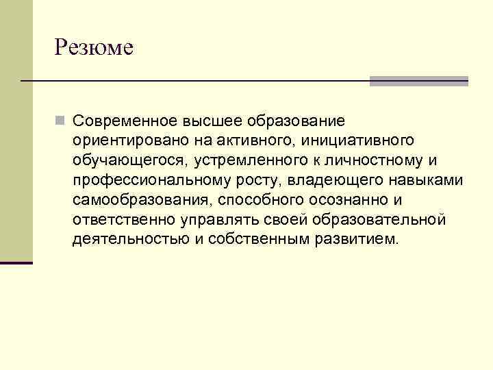 Резюме n Современное высшее образование ориентировано на активного, инициативного обучающегося, устремленного к личностному и