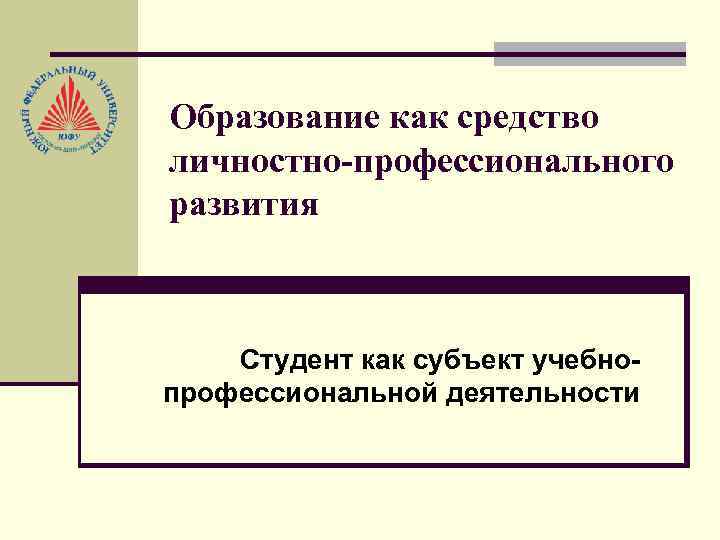 Образование как средство личностно-профессионального развития Студент как субъект учебнопрофессиональной деятельности 
