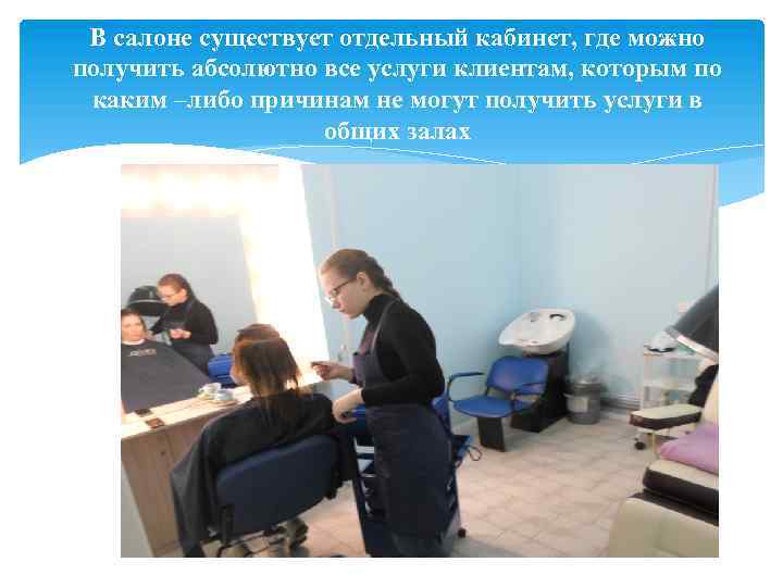 В салоне существует отдельный кабинет, где можно получить абсолютно все услуги клиентам, которым по