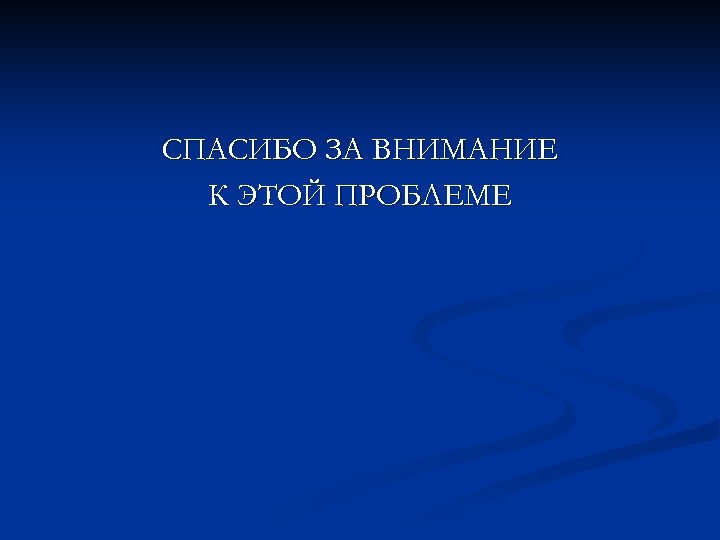 СПАСИБО ЗА ВНИМАНИЕ К ЭТОЙ ПРОБЛЕМЕ 