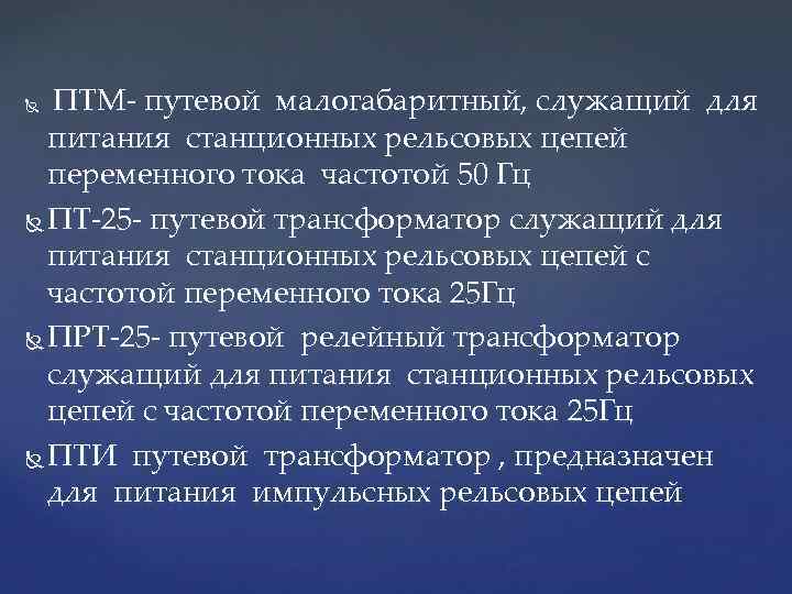 ПТМ- путевой малогабаритный, служащий для питания станционных рельсовых цепей переменного тока частотой 50 Гц