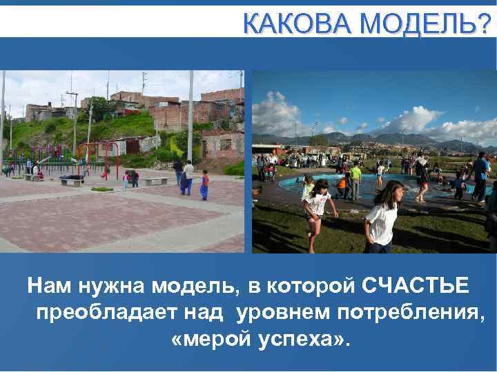 КАКОВА МОДЕЛЬ? Нам нужна модель, в которой СЧАСТЬЕ преобладает над уровнем потребления, «мерой успеха»