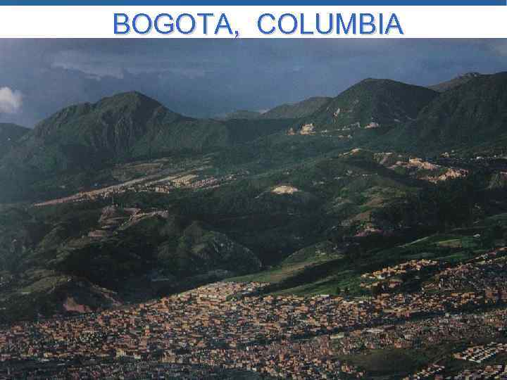 BOGOTA, COLUMBIA • 7 million inhabitants • 2, 600 meters above sea level •