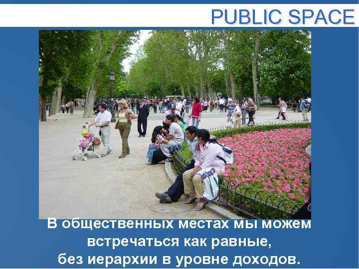 PUBLIC SPACE В общественных местах мы можем встречаться как равные, без иерархии в уровне