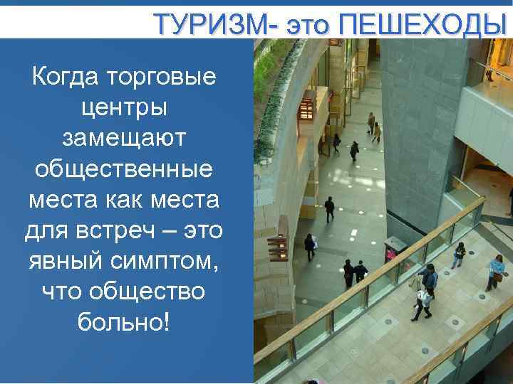 TУРИЗМ- это ПЕШЕХОДЫ Когда торговые центры замещают общественные места как места для встреч –