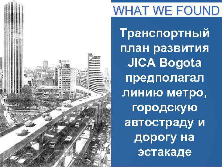 WHAT WE FOUND Транспортный план развития JICA Bogota предполагал линию метро, городскую автостраду и