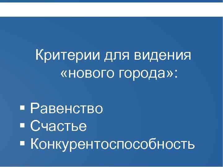 Критерии для видения «нового города» : § Равенство § Счастье § Конкурентоспособность 