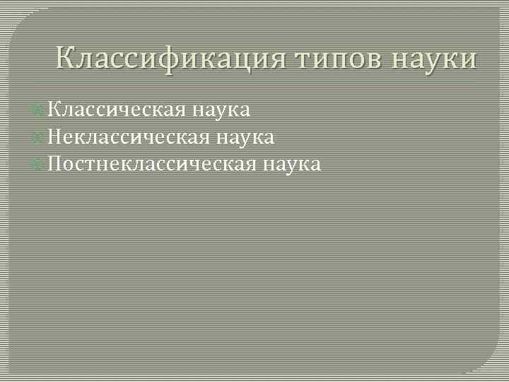 Классификация типов науки Классическая наука Неклассическая наука Постнеклассическая наука 