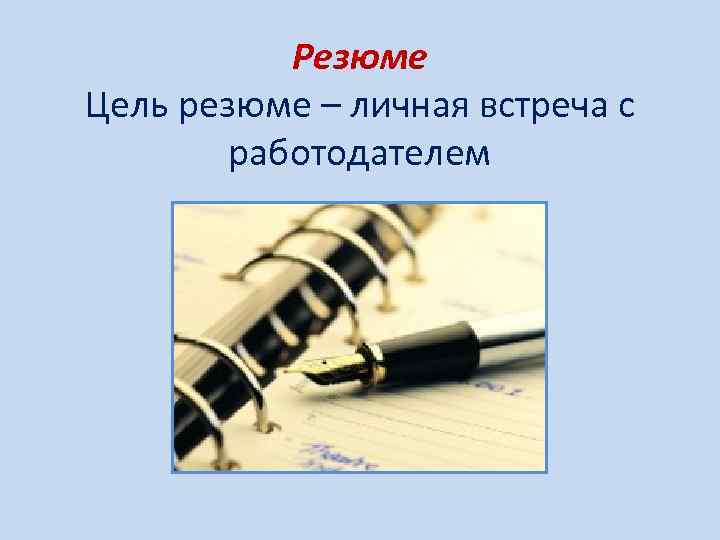 Резюме Цель резюме – личная встреча с работодателем 