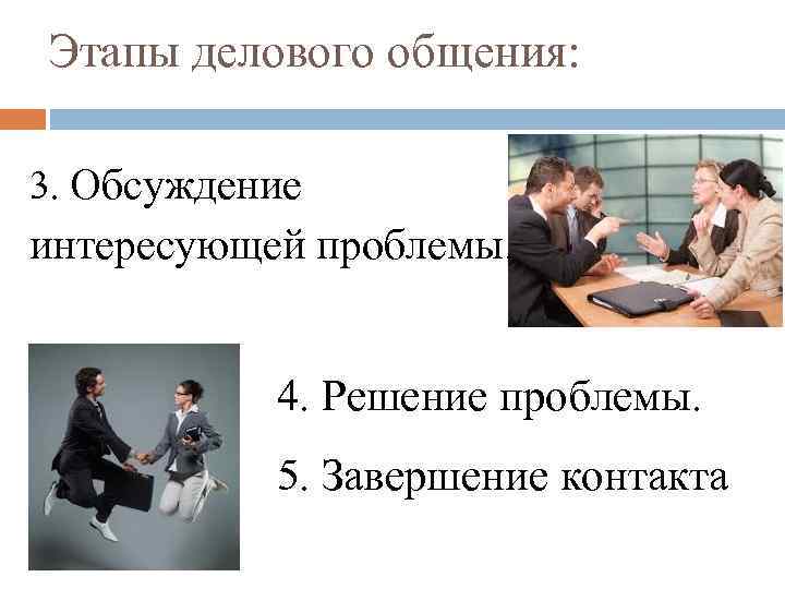 Этапы делового общения: 3. Обсуждение интересующей проблемы. 4. Решение проблемы. 5. Завершение контакта 
