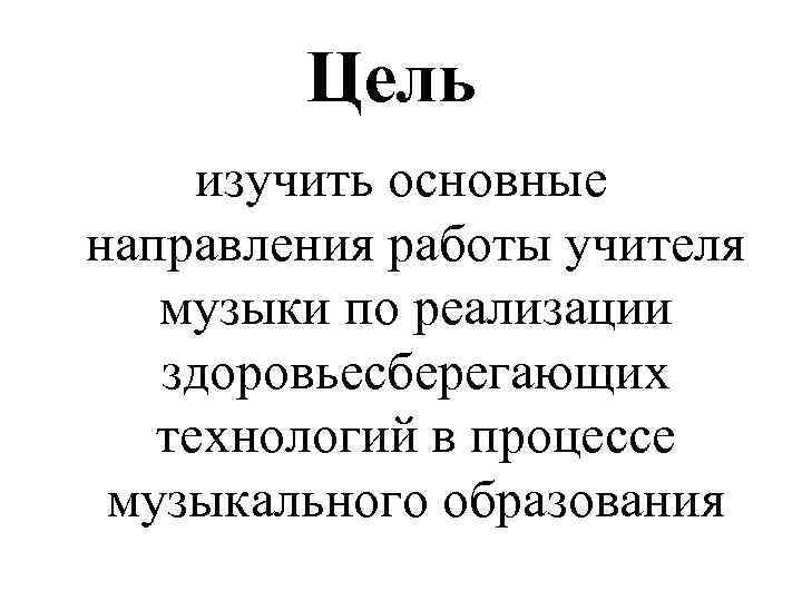 Цель изучить основные направления работы учителя музыки по реализации здоровьесберегающих технологий в процессе музыкального