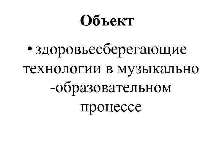 Объект • здоровьесберегающие технологии в музыкально -образовательном процессе 