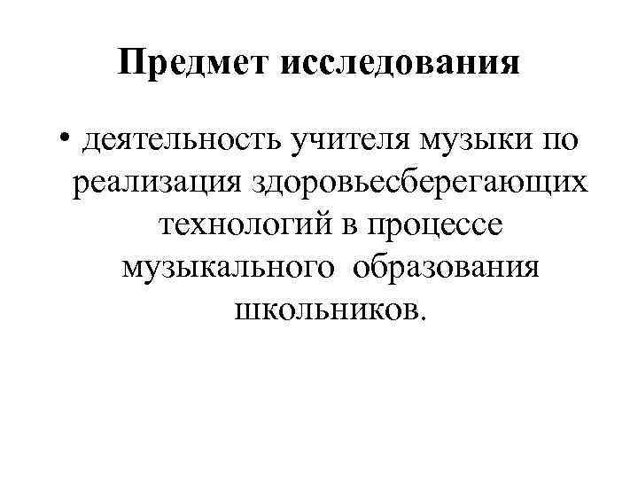 Предмет исследования • деятельность учителя музыки по реализация здоровьесберегающих технологий в процессе музыкального образования