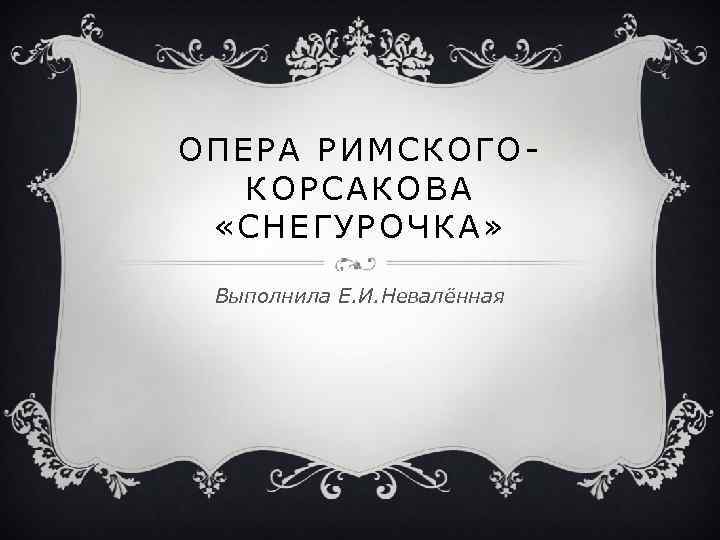 ОПЕРА РИМСКОГОКОРСАКОВА «СНЕГУРОЧКА» Выполнила Е. И. Невалённая 