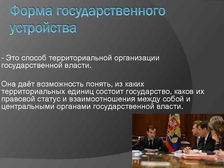 Форма государственного устройства - Это способ территориальной организации государственной власти. Она даёт возможность понять,