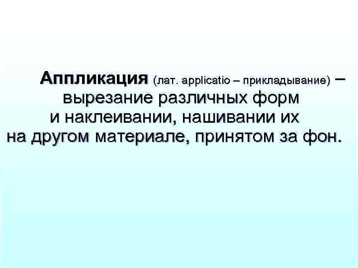 Аппликация (лат. applicatio – прикладывание) – вырезание различных форм и наклеивании, нашивании их на