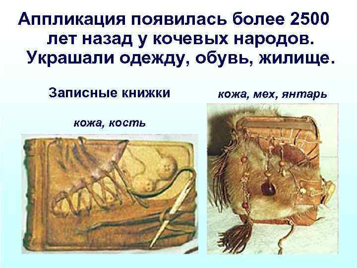 Аппликация появилась более 2500 лет назад у кочевых народов. Украшали одежду, обувь, жилище. Записные