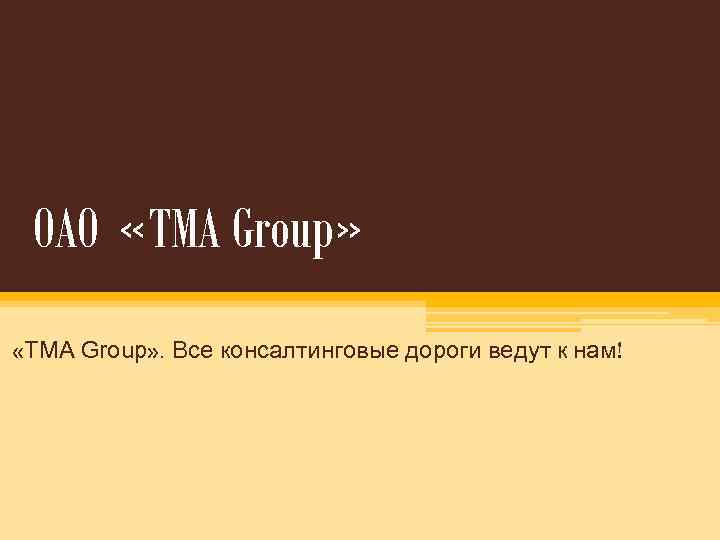 OAO «TMA Group» «ТМА Group» . Все консалтинговые дороги ведут к нам! 