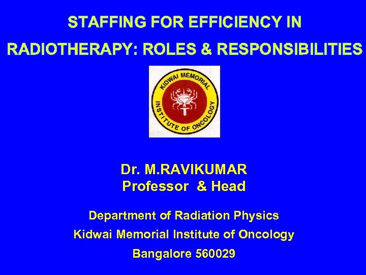 STAFFING FOR EFFICIENCY IN RADIOTHERAPY: ROLES & RESPONSIBILITIES Dr. M. RAVIKUMAR Professor & Head