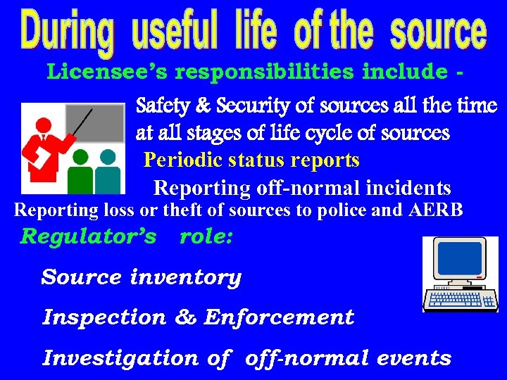 Licensee’s responsibilities include Safety & Security of sources all the time at all stages