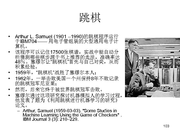 跳棋 • Arthur L. Samuel (1901 – 1990)的跳棋程序运行 于IBM 704—— 用电子管组装的大型通用电子计 算机。 • 该程序可以记住