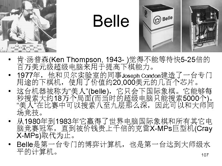 Belle • 肯·汤普森(Ken Thompson, 1943 - )觉得不能等待快 5 -25倍的 百万美元级超级电脑来用于提高下棋能力。 • 1977年，他和贝尔实验室的同事Joseph Condon建造了一台专门 用途的下棋机，使用了价值约