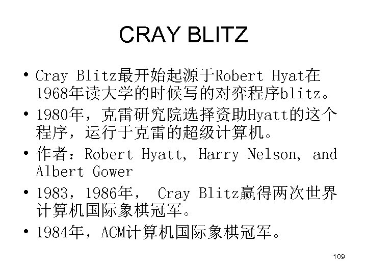 CRAY BLITZ • Cray Blitz最开始起源于Robert Hyat在 1968年读大学的时候写的对弈程序blitz。 • 1980年，克雷研究院选择资助Hyatt的这个 程序，运行于克雷的超级计算机。 • 作者：Robert Hyatt, Harry