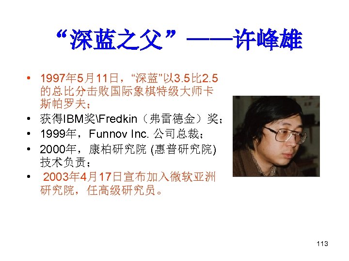 “深蓝之父”——许峰雄 • 1997年 5月11日，“深蓝”以 3. 5比 2. 5 的总比分击败国际象棋特级大师卡 斯帕罗夫； • 获得IBM奖Fredkin（弗雷德金）奖； • 1999年，Funnov