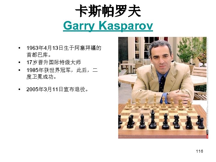 卡斯帕罗夫 Garry Kasparov • • 1963年 4月13日生于阿塞拜疆的 首都巴库。 17岁晋升国际特级大师 1985年获世界冠军，此后，二 度卫冕成功。 2005年 3月11日宣布退役。 116