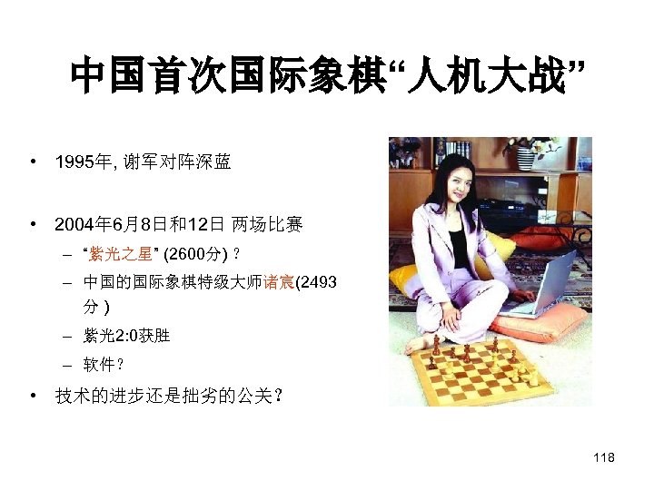 中国首次国际象棋“人机大战” • 1995年, 谢军对阵深蓝 • 2004年 6月8日和12日 两场比赛 – “紫光之星” (2600分) ？ – 中国的国际象棋特级大师诸宸(2493