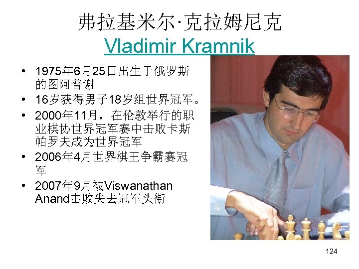 弗拉基米尔·克拉姆尼克 Vladimir Kramnik • 1975年 6月25日出生于俄罗斯 的图阿普谢 • 16岁获得男子 18岁组世界冠军。 • 2000年 11月，在伦敦举行的职 业棋协世界冠军赛中击败卡斯