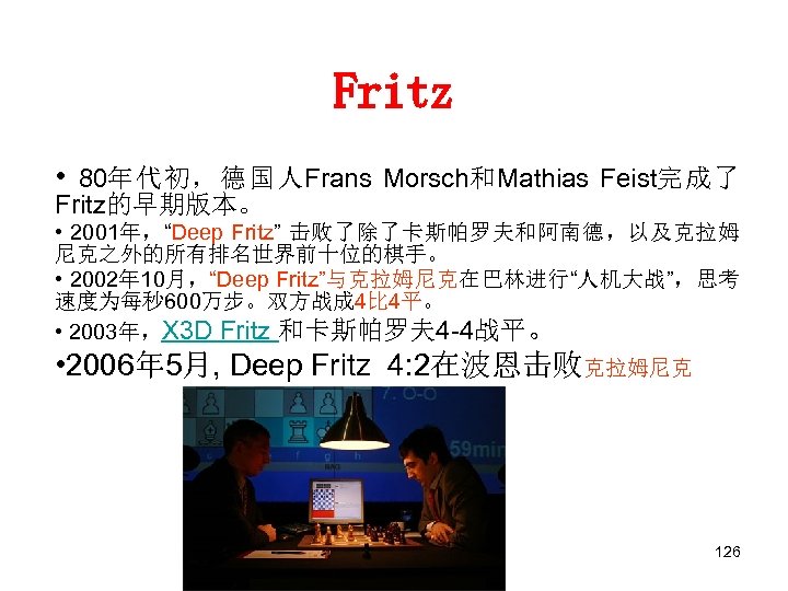 Fritz • 80年代初，德国人Frans Morsch和Mathias Feist完成了 Fritz的早期版本。 • 2001年，“Deep Fritz” 击败了除了卡斯帕罗夫和阿南德，以及克拉姆 尼克之外的所有排名世界前十位的棋手。 　 • 2002年