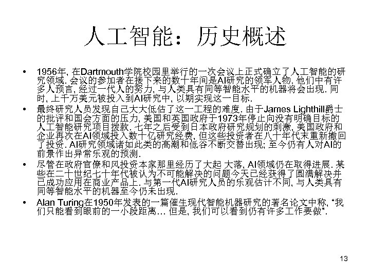 人 智能：历史概述 • • 1956年, 在Dartmouth学院校园里举行的一次会议上正式确立了人 智能的研 究领域. 会议的参加者在接下来的数十年间是AI研究的领军人物. 他们中有许 多人预言, 经过一代人的努力, 与人类具有同等智能水平的机器将会出现. 同