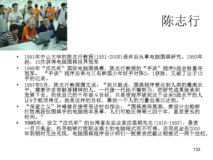 陈志行 • 1991年中山大学的陈志行教授(1931 -2008)退休后从事电脑围棋研究。1993年 起，10次获得电脑围棋世界冠军 • 1995年“应氏杯”国际电脑围棋赛，陈志行教授的“手谈”程序 5战全胜重夺 冠军。 “手谈”程序后来与三名韩国少年好手对阵 2： 1获胜，又破了让子 12 手的记录。