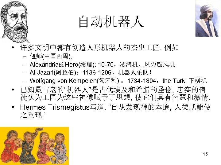 自动机器人 • 许多文明中都有创造人形机器人的杰出 匠, 例如 – – 偃师(中国西周), Alexandria的Hero(希腊): 10 -70，蒸汽机、风力鼓风机 Al-Jazari(阿拉伯)： 1136 -1206，机器人乐队！