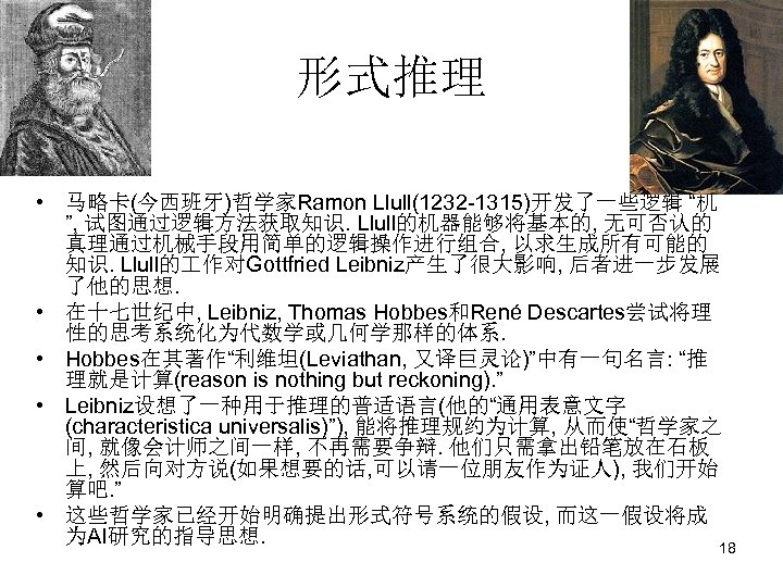 形式推理 • 马略卡(今西班牙)哲学家Ramon Llull(1232 -1315)开发了一些逻辑 “机 ”, 试图通过逻辑方法获取知识. Llull的机器能够将基本的, 无可否认的 真理通过机械手段用简单的逻辑操作进行组合, 以求生成所有可能的 知识. Llull的