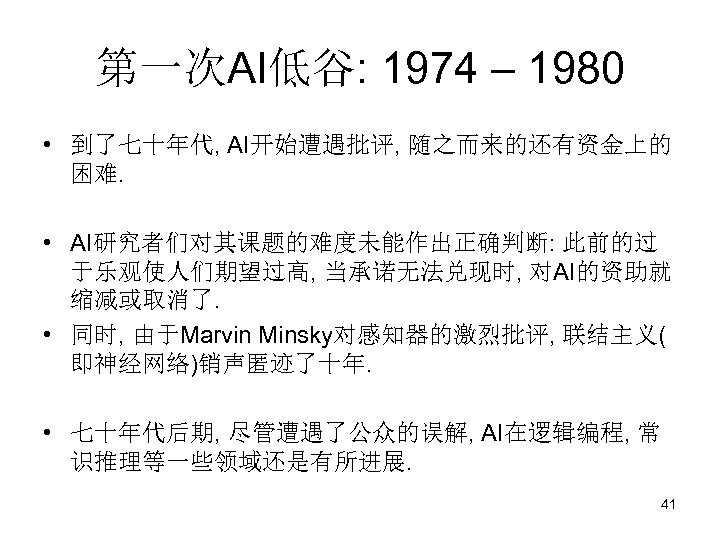 第一次AI低谷: 1974 – 1980 • 到了七十年代, AI开始遭遇批评, 随之而来的还有资金上的 困难. • AI研究者们对其课题的难度未能作出正确判断: 此前的过 于乐观使人们期望过高, 当承诺无法兑现时,