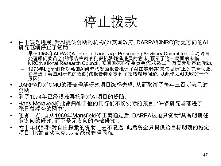 停止拨款 • 由于缺乏进展, 对AI提供资助的机构(如英国政府, DARPA和NRC)对无方向的AI 研究逐渐停止了资助. – 早在 1966年ALPAC(Automatic Language Processing Advisory Committee, 自动语言