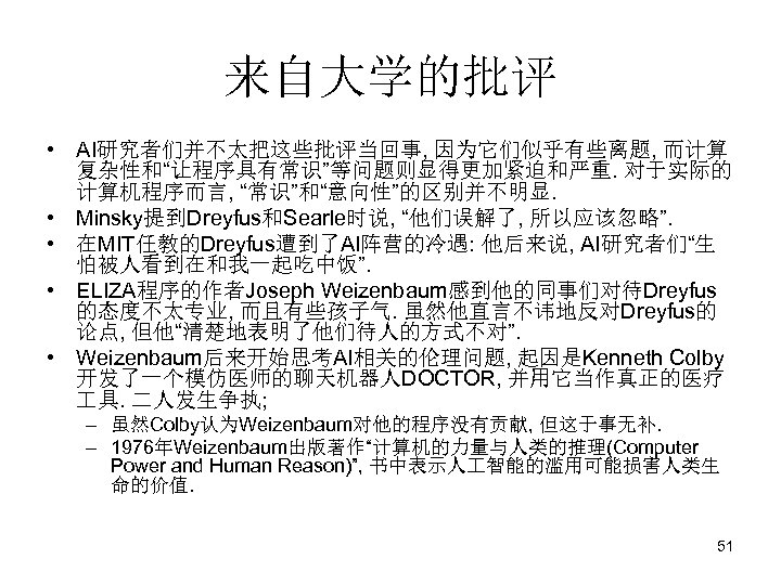 来自大学的批评 • AI研究者们并不太把这些批评当回事, 因为它们似乎有些离题, 而计算 复杂性和“让程序具有常识”等问题则显得更加紧迫和严重. 对于实际的 计算机程序而言, “常识”和“意向性”的区别并不明显. • Minsky提到Dreyfus和Searle时说, “他们误解了, 所以应该忽略”. •