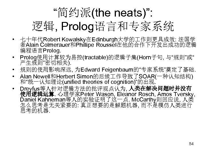 “简约派(the neats)”: 逻辑, Prolog语言和专家系统 • 七十年代Robert Kowalsky在Edinburgh大学的 作则更具成效: 法国学 者Alain Colmerauer和Phillipe Roussel在他的合作下开发出成功的逻辑 编程语言Prolog. •