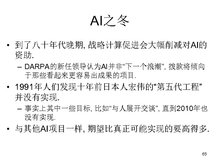 AI之冬 • 到了八十年代晚期, 战略计算促进会大幅削减对AI的 资助. – DARPA的新任领导认为AI并非“下一个浪潮”, 拨款将倾向 于那些看起来更容易出成果的项目. • 1991年人们发现十年前日本人宏伟的“第五代 程” 并没有实现. –