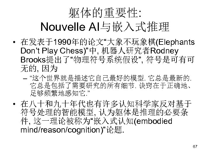 躯体的重要性: Nouvelle AI与嵌入式推理 • 在发表于1990年的论文“大象不玩象棋(Elephants Don’t Play Chess)”中, 机器人研究者Rodney Brooks提出了“物理符号系统假设”, 符号是可有可 无的, 因为 –
