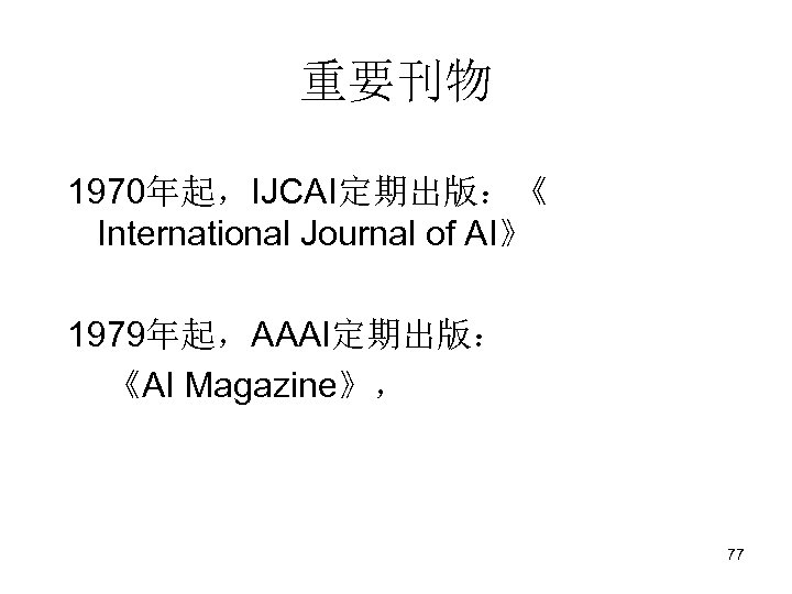 重要刊物 1970年起，IJCAI定期出版：《 International Journal of AI》 1979年起，AAAI定期出版： 《AI Magazine》， 77 