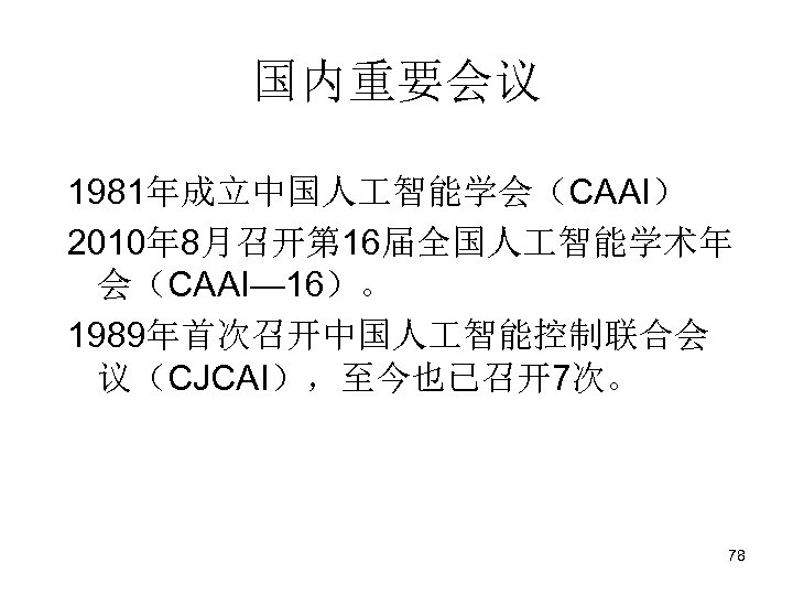 国内重要会议 1981年成立中国人 智能学会（CAAI） 2010年 8月召开第 16届全国人 智能学术年 会（CAAI— 16）。 1989年首次召开中国人 智能控制联合会 议（CJCAI），至今也已召开7次。 78 