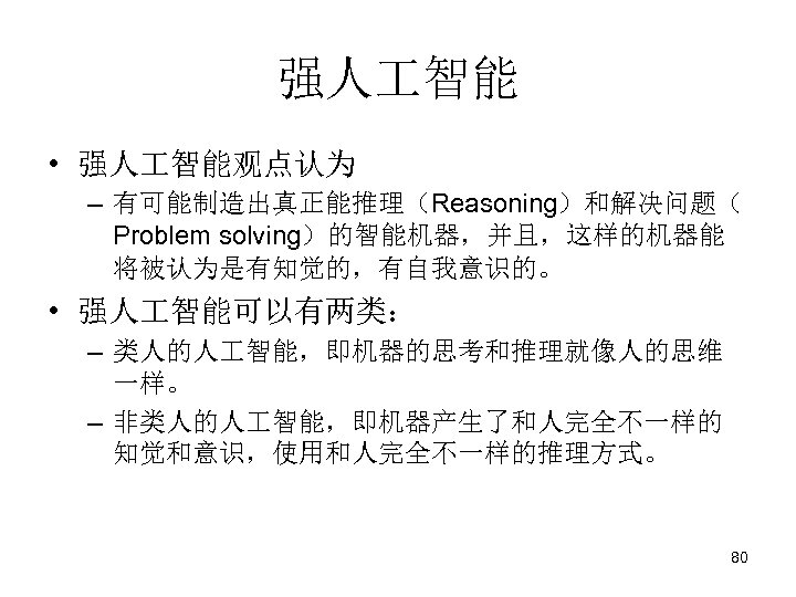 强人 智能 • 强人 智能观点认为 – 有可能制造出真正能推理（Reasoning）和解决问题（ Problem solving）的智能机器，并且，这样的机器能 将被认为是有知觉的，有自我意识的。 • 强人 智能可以有两类： –