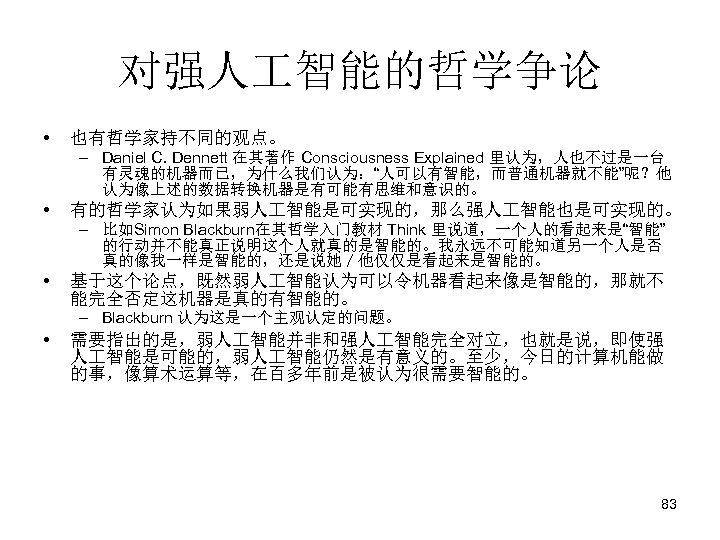 对强人 智能的哲学争论 • 也有哲学家持不同的观点。 • 有的哲学家认为如果弱人 智能是可实现的，那么强人 智能也是可实现的。 • 基于这个论点，既然弱人 智能认为可以令机器看起来像是智能的，那就不 能完全否定这机器是真的有智能的。 – Daniel