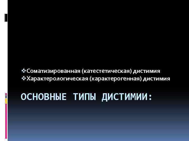 v. Соматизированная (катестетическая) дистимия v. Характерологическая (характерогенная) дистимия ОСНОВНЫЕ ТИПЫ ДИСТИМИИ: 