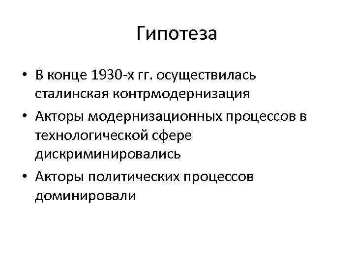 Гипотеза • В конце 1930 -х гг. осуществилась сталинская контрмодернизация • Акторы модернизационных процессов