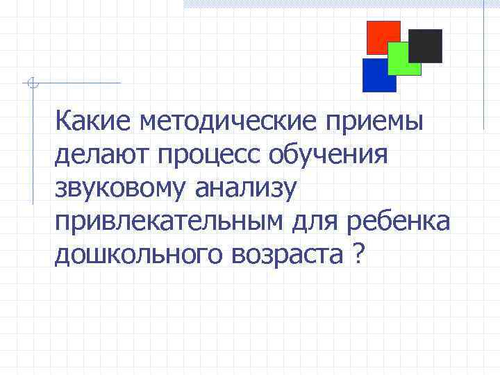 Какие методические приемы делают процесс обучения звуковому анализу привлекательным для ребенка дошкольного возраста ?