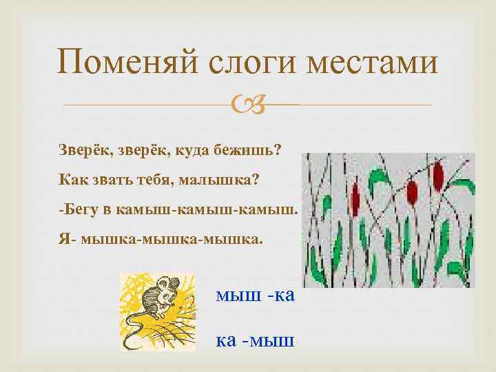 Поменяй слоги местами Зверёк, зверёк, куда бежишь? Как звать тебя, малышка? -Бегу в камыш-камыш.